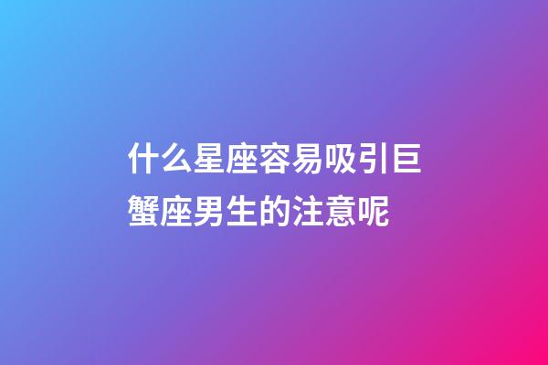什么星座容易吸引巨蟹座男生的注意呢-第1張-星座運勢-玄機派