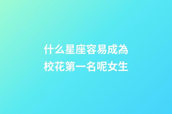什么星座容易成為校花第一名呢女生-第1張-星座運勢-玄機派
