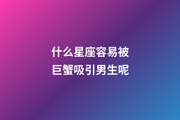 什么星座容易被巨蟹吸引男生呢-第1張-星座運勢-玄機派