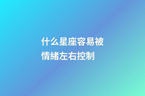 什么星座容易被情緒左右控制-第1張-星座運勢-玄機派