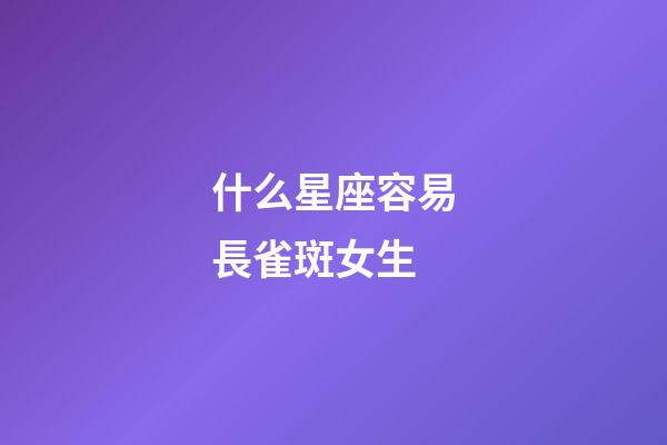 什么星座容易長雀斑女生-第1張-星座運勢-玄機派