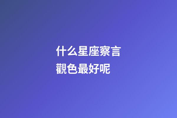 什么星座察言觀色最好呢-第1張-星座運勢-玄機派