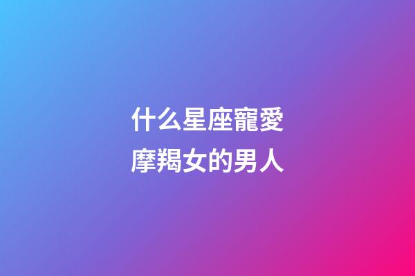 什么星座寵愛摩羯女的男人-第1張-星座運勢-玄機派