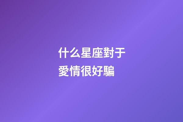 什么星座對于愛情很好騙-第1張-星座運勢-玄機派