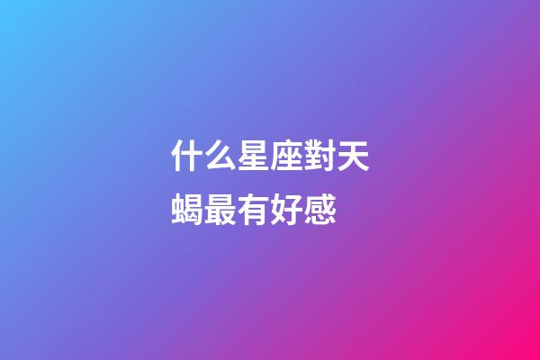 什么星座對天蝎最有好感-第1張-星座運勢-玄機派