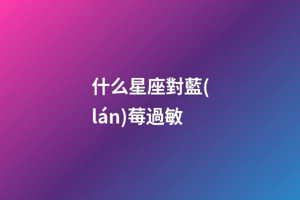什么星座對藍(lán)莓過敏
