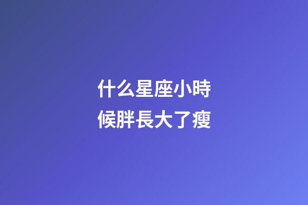 什么星座小時候胖長大了瘦-第1張-星座運勢-玄機派