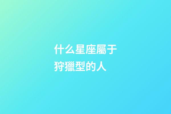 什么星座屬于狩獵型的人-第1張-星座運勢-玄機派