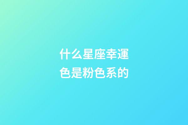 什么星座幸運色是粉色系的-第1張-星座運勢-玄機派