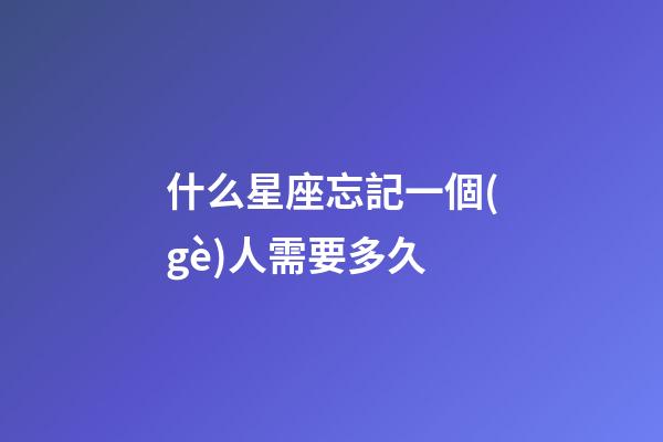 什么星座忘記一個(gè)人需要多久-第1張-星座運(yùn)勢(shì)-玄機(jī)派