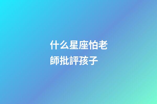 什么星座怕老師批評孩子-第1張-星座運勢-玄機派