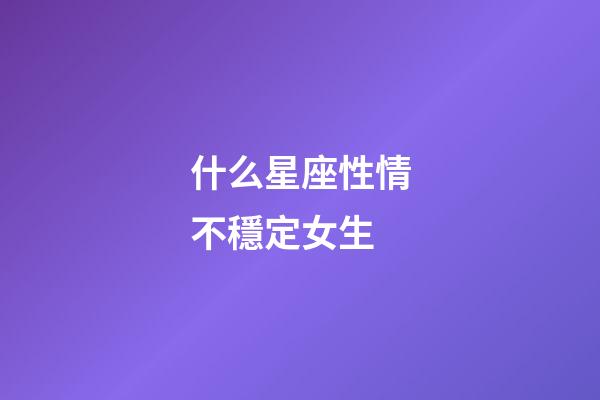 什么星座性情不穩定女生-第1張-星座運勢-玄機派