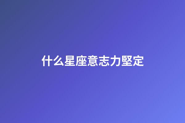 什么星座意志力堅定-第1張-星座運勢-玄機派