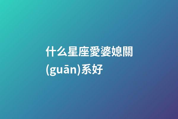 什么星座愛婆媳關(guān)系好-第1張-星座運勢-玄機派