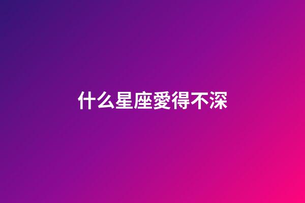 什么星座愛得不深-第1張-星座運(yùn)勢(shì)-玄機(jī)派