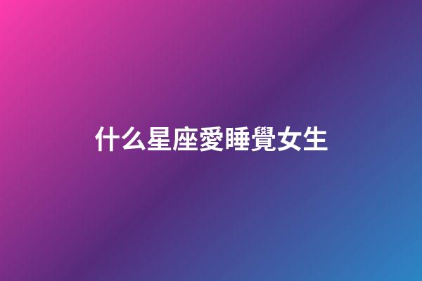什么星座愛睡覺女生-第1張-星座運勢-玄機派