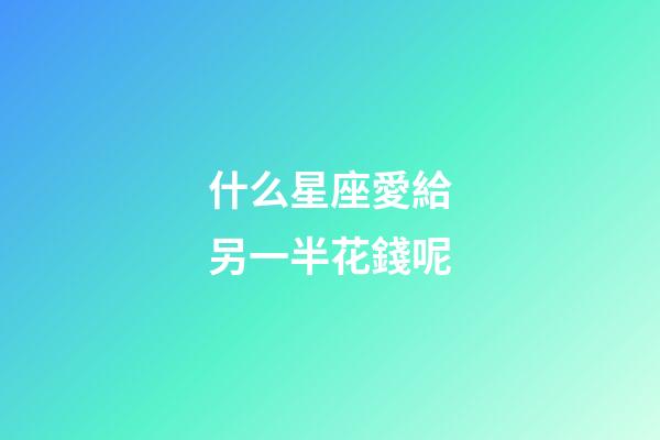 什么星座愛給另一半花錢呢-第1張-星座運(yùn)勢-玄機(jī)派