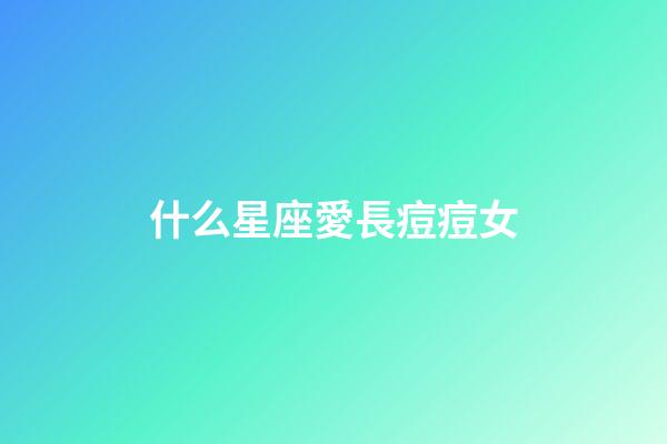 什么星座愛長痘痘女-第1張-星座運勢-玄機派