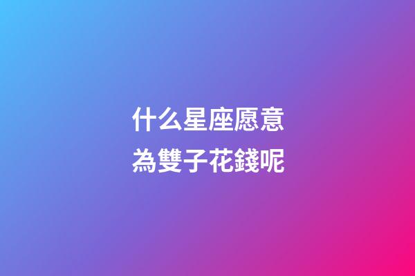 什么星座愿意為雙子花錢呢-第1張-星座運(yùn)勢-玄機(jī)派