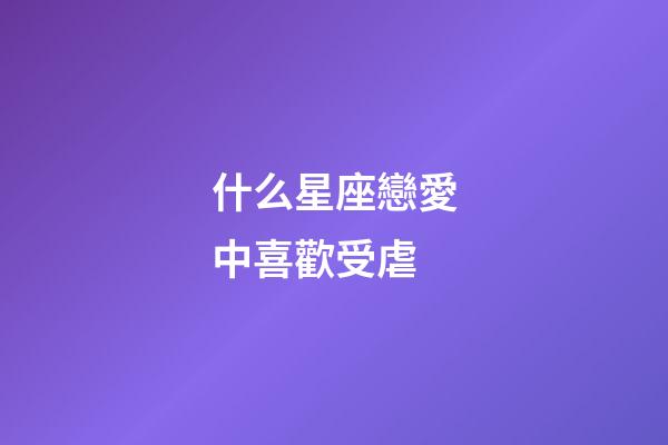 什么星座戀愛中喜歡受虐-第1張-星座運勢-玄機派