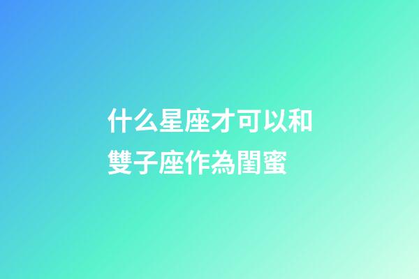 什么星座才可以和雙子座作為閨蜜-第1張-星座運勢-玄機派
