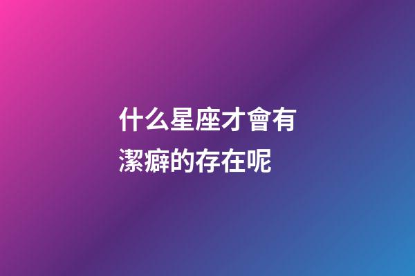 什么星座才會有潔癖的存在呢-第1張-星座運勢-玄機派