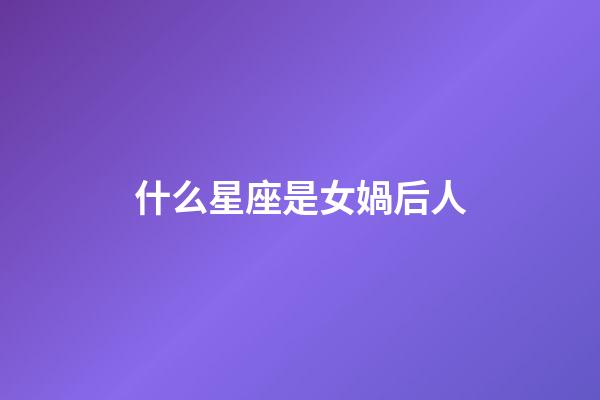 什么星座是女媧后人