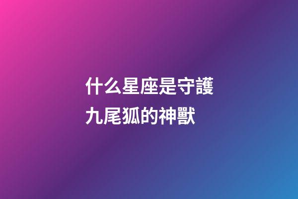 什么星座是守護九尾狐的神獸-第1張-星座運勢-玄機派