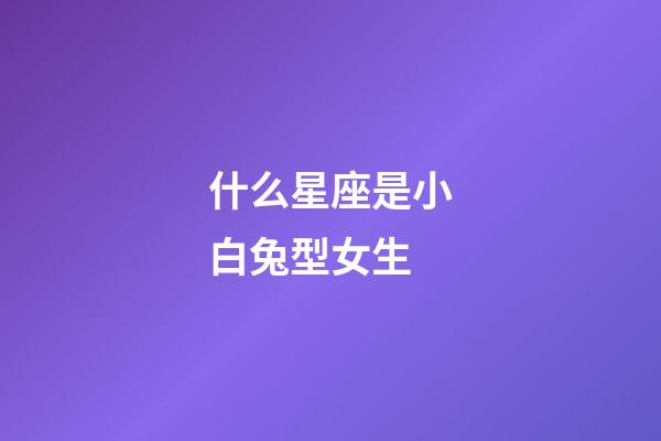 什么星座是小白兔型女生-第1張-星座運勢-玄機派