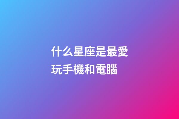 什么星座是最愛玩手機和電腦-第1張-星座運勢-玄機派
