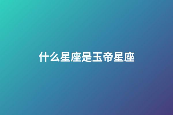 什么星座是玉帝星座-第1張-星座運勢-玄機派