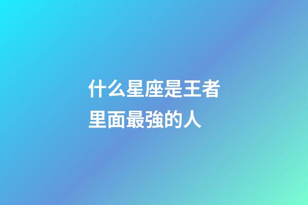 什么星座是王者里面最強的人-第1張-星座運勢-玄機派