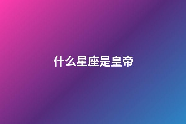 什么星座是皇帝-第1張-星座運勢-玄機派
