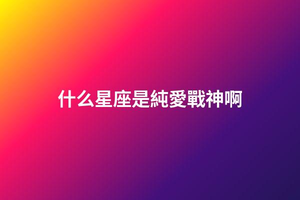 什么星座是純愛戰神啊-第1張-星座運勢-玄機派