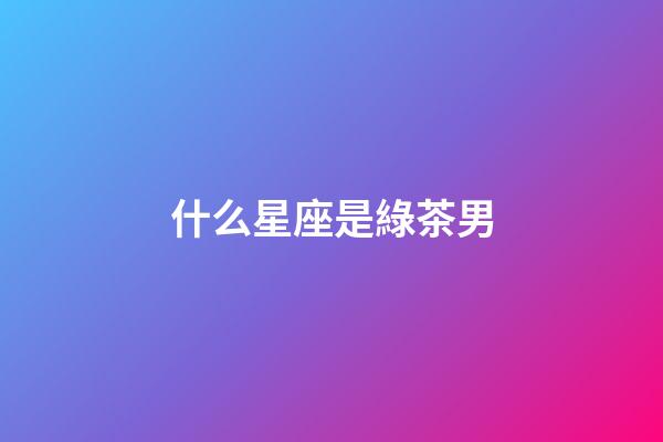 什么星座是綠茶男-第1張-星座運勢-玄機派
