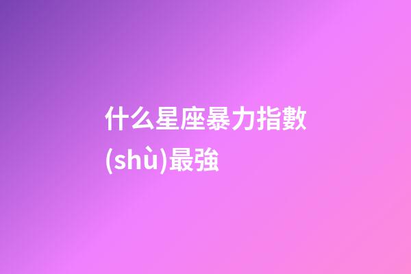 什么星座暴力指數(shù)最強-第1張-星座運勢-玄機派