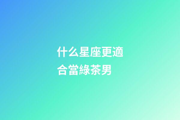 什么星座更適合當綠茶男-第1張-星座運勢-玄機派