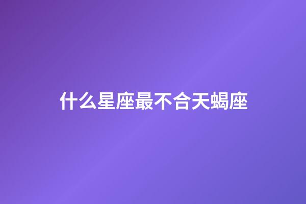 什么星座最不合天蝎座-第1張-星座運勢-玄機派