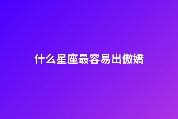 什么星座最容易出傲嬌-第1張-星座運勢-玄機派
