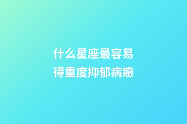 什么星座最容易得重度抑郁病癥-第1張-星座運勢-玄機派
