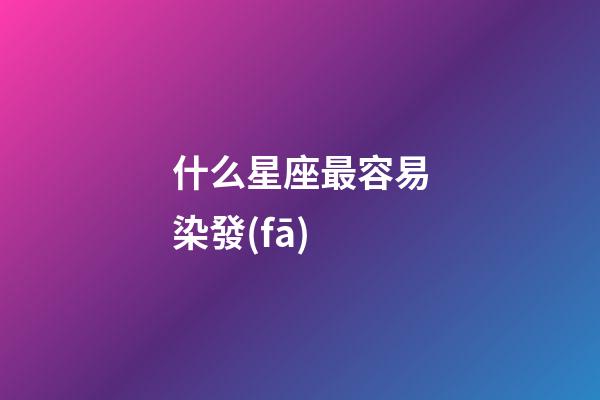 什么星座最容易染發(fā)-第1張-星座運勢-玄機派