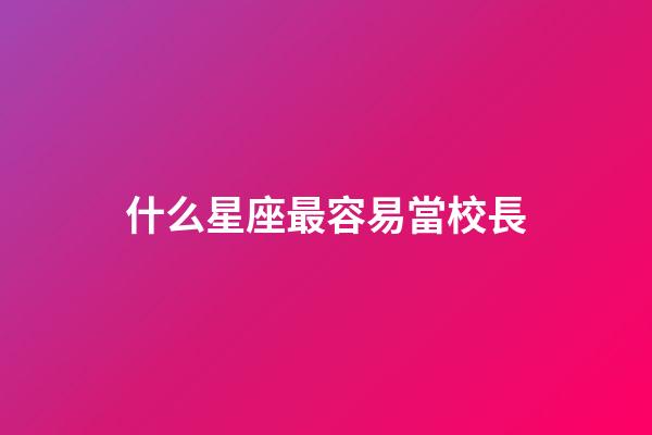 什么星座最容易當校長-第1張-星座運勢-玄機派