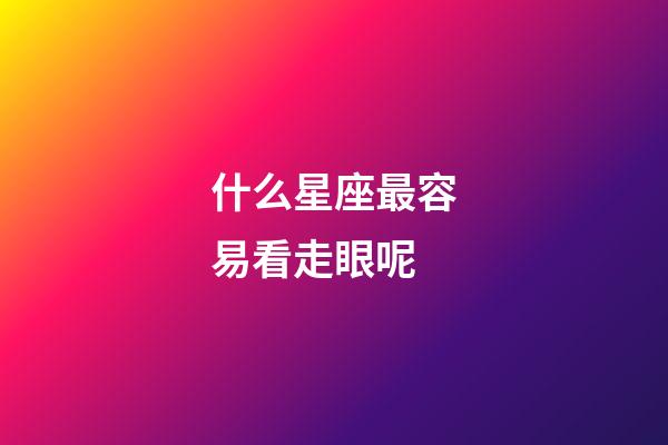什么星座最容易看走眼呢