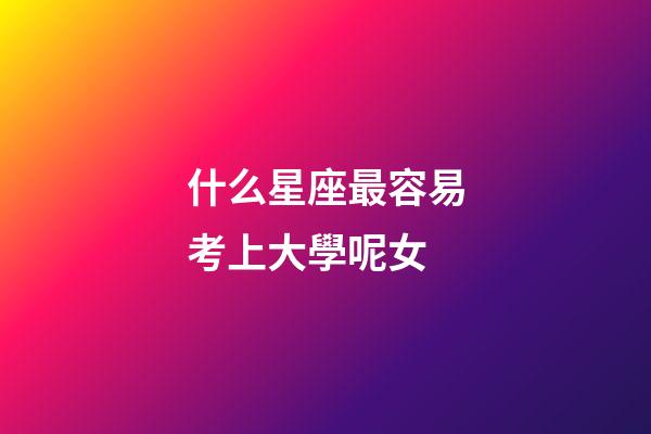 什么星座最容易考上大學呢女-第1張-星座運勢-玄機派