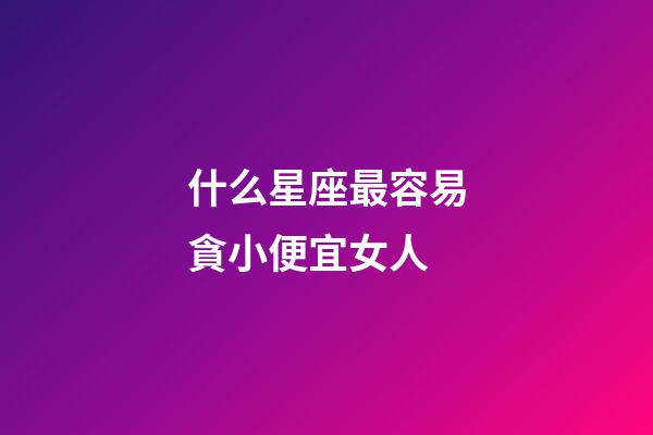 什么星座最容易貪小便宜女人