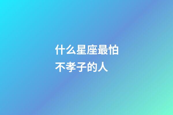 什么星座最怕不孝子的人