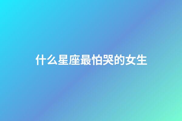 什么星座最怕哭的女生-第1張-星座運勢-玄機派