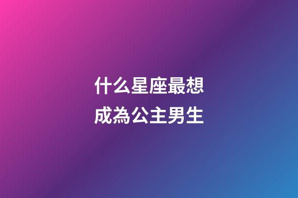 什么星座最想成為公主男生-第1張-星座運勢-玄機派
