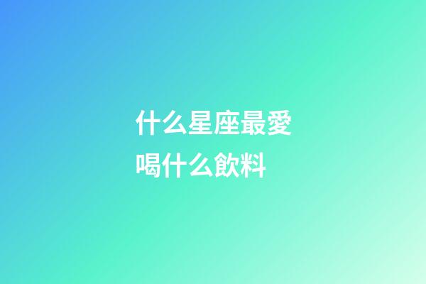 什么星座最愛喝什么飲料-第1張-星座運勢-玄機派