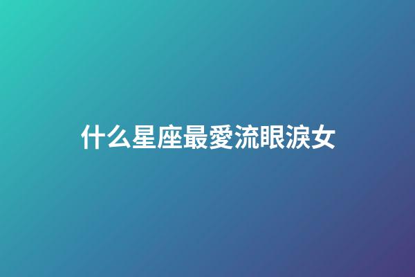 什么星座最愛流眼淚女-第1張-星座運勢-玄機派